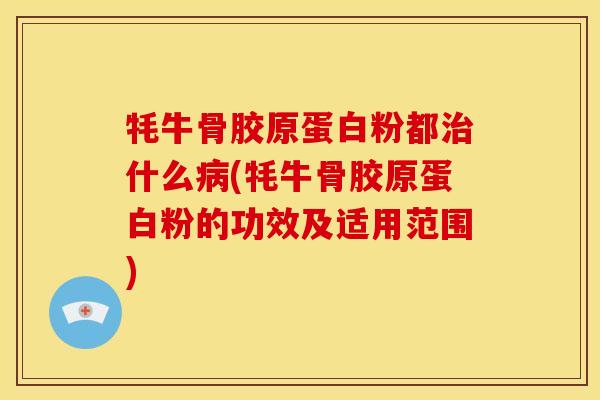 牦牛骨胶原蛋白粉都什么(牦牛骨胶原蛋白粉的功效及适用范围)