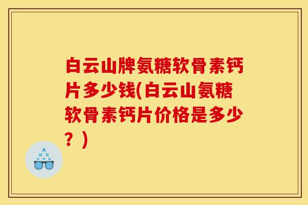 白云山牌氨糖软骨素钙片多少钱(白云山氨糖软骨素钙片价格是多少？)