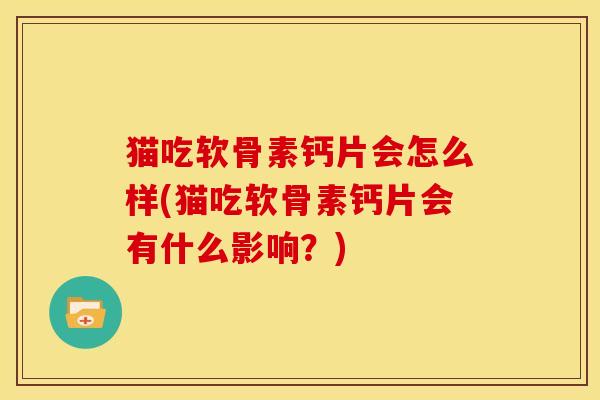 猫吃软骨素钙片会怎么样(猫吃软骨素钙片会有什么影响？)