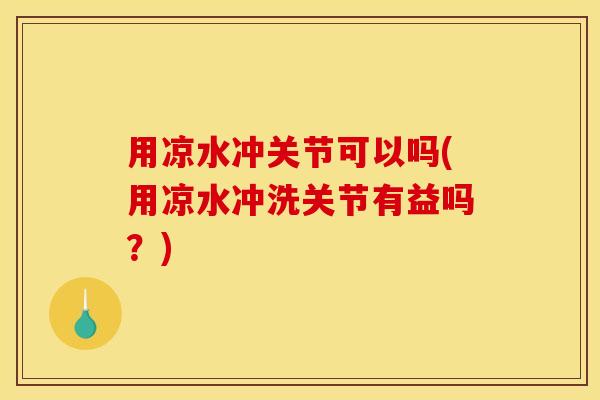 用凉水冲关节可以吗(用凉水冲洗关节有益吗？)