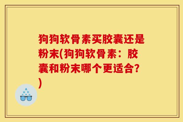 狗狗软骨素买胶囊还是粉末(狗狗软骨素：胶囊和粉末哪个更适合？)