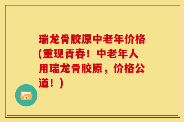 瑞龙骨胶原中老年价格(重现青春！中老年人用瑞龙骨胶原，价格公道！)