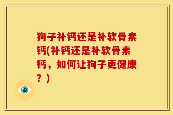 狗子补钙还是补软骨素钙(补钙还是补软骨素钙,如何让狗子更健康?) 狗子补钙还是补软骨素钙(补钙还是补软骨素钙,如何让狗子更健康?)