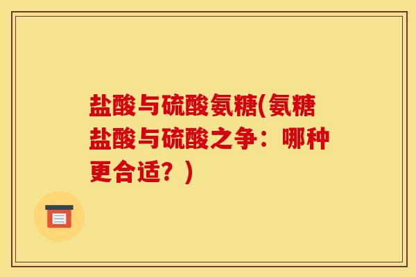 盐酸与硫酸氨糖(氨糖盐酸与硫酸之争:哪种更合适?) 盐酸与硫酸氨糖(氨糖盐酸与硫酸之争:哪种更合适?)