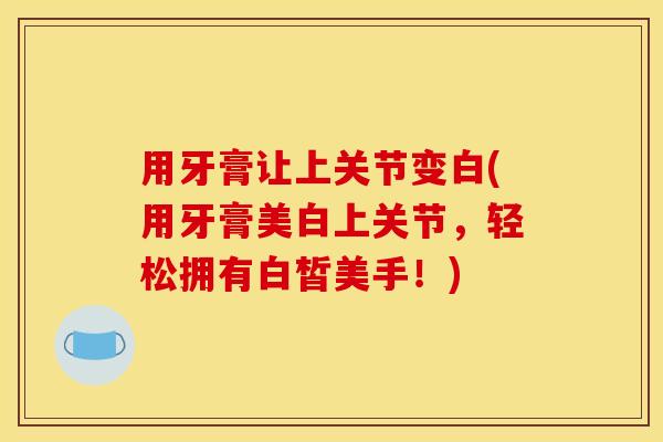 用牙膏让上关节变白(用牙膏美白上关节,轻松拥有白皙美手!) 用牙膏让上关节变白(用牙膏美白上关节,轻松拥有白皙美手!)