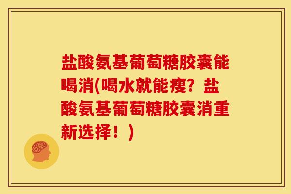 盐酸氨基葡萄糖胶囊能喝消(喝水就能瘦?盐酸氨基葡萄糖胶囊消重新选择!) 盐酸氨基葡萄糖胶囊能喝消(喝水就能瘦?盐酸氨基葡萄糖胶囊消重新选择!)