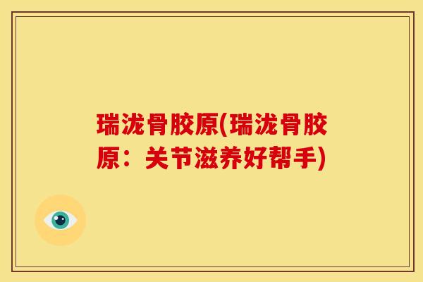 瑞泷骨胶原(瑞泷骨胶原：关节滋养好帮手)