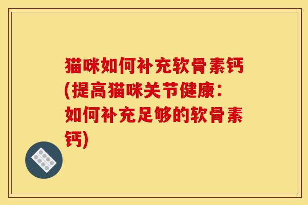 猫咪如何补充软骨素钙(提高猫咪关节健康:如何补充足够的软骨素钙) 猫咪如何补充软骨素钙(提高猫咪关节健康:如何补充足够的软骨素钙)