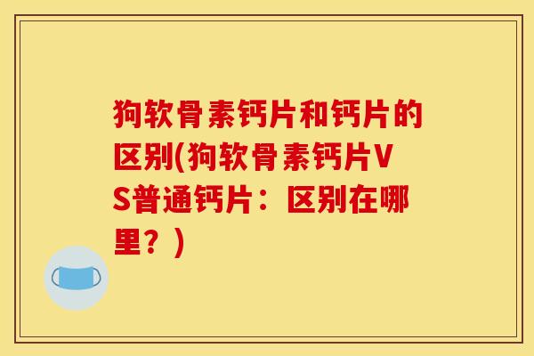 狗软骨素钙片和钙片的区别(狗软骨素钙片VS普通钙片：区别在哪里？)