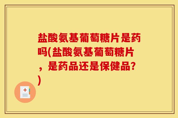 盐酸氨基葡萄糖片是药吗(盐酸氨基葡萄糖片,是药品还是保健品?) 盐酸氨基葡萄糖片是药吗(盐酸氨基葡萄糖片,是药品还是保健品?)