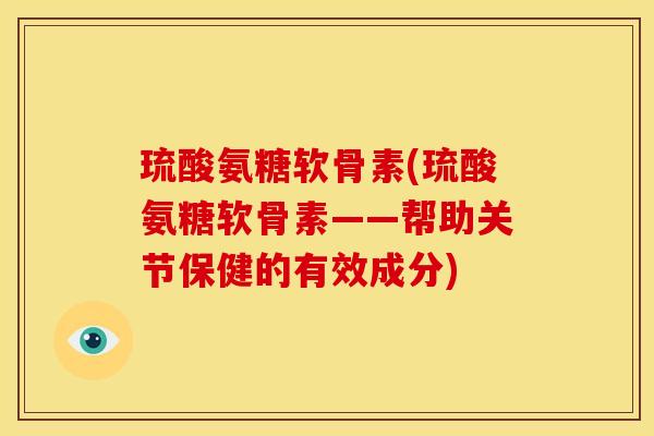 琉酸氨糖软骨素(琉酸氨糖软骨素——帮助关节保健的有效成分)