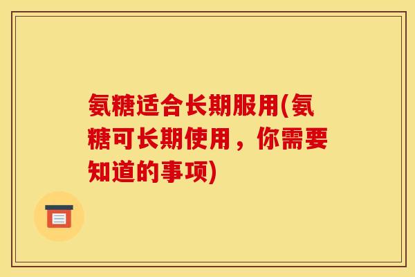 氨糖适合长期服用(氨糖可长期使用，你需要知道的事项)