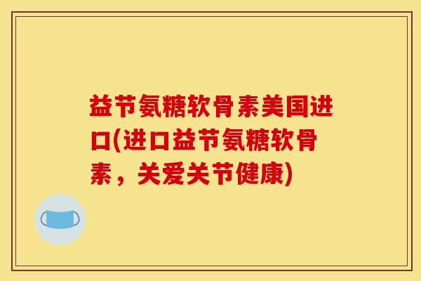 益节氨糖软骨素美国进口(进口益节氨糖软骨素，关爱关节健康)