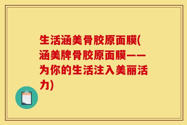 生活涵美骨胶原面膜(涵美牌骨胶原面膜——为你的生活注入美丽活力)