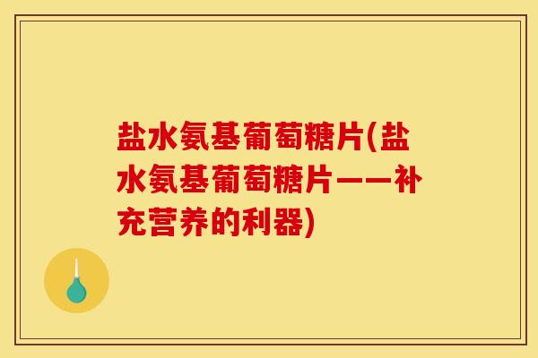 盐水氨基葡萄糖片(盐水氨基葡萄糖片——补充营养的利器)