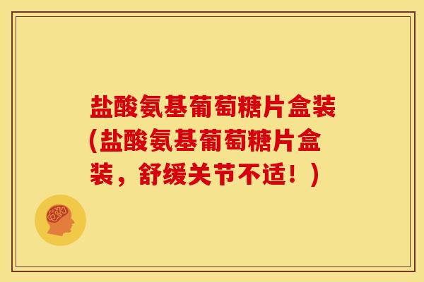 盐酸氨基葡萄糖片盒装(盐酸氨基葡萄糖片盒装，舒缓关节不适！)