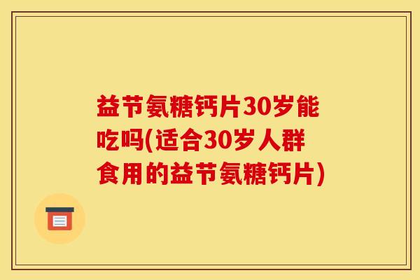 益节氨糖钙片30岁能吃吗(适合30岁人群食用的益节氨糖钙片)