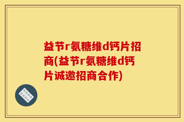 益节r氨糖维d钙片招商(益节r氨糖维d钙片诚邀招商合作)