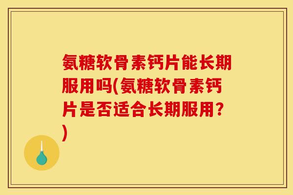 氨糖软骨素钙片能长期服用吗(氨糖软骨素钙片是否适合长期服用?) 氨糖软骨素钙片能长期服用吗(氨糖软骨素钙片是否适合长期服用?)