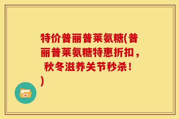 特价普丽普莱氨糖(普丽普莱氨糖特惠折扣, 秋冬滋养关节秒杀!) 特价普丽普莱氨糖(普丽普莱氨糖特惠折扣, 秋冬滋养关节秒杀!)