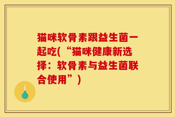猫咪软骨素跟益生菌一起吃(“猫咪健康新选择：软骨素与益生菌联合使用”)