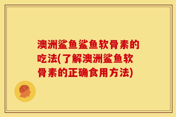 澳洲鲨鱼鲨鱼软骨素的吃法(了解澳洲鲨鱼软骨素的正确食用方法)