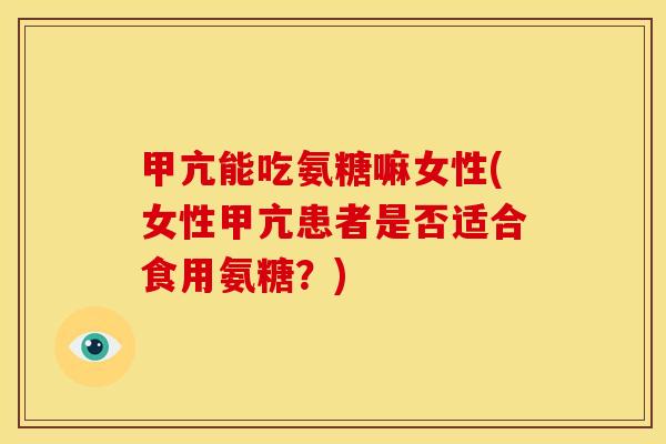 甲亢能吃氨糖嘛女性(女性甲亢患者是否适合食用氨糖?) 甲亢能吃氨糖嘛女性(女性甲亢患者是否适合食用氨糖?)