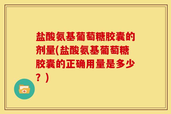 盐酸氨基葡萄糖胶囊的剂量(盐酸氨基葡萄糖胶囊的正确用量是多少?) 盐酸氨基葡萄糖胶囊的剂量(盐酸氨基葡萄糖胶囊的正确用量是多少?)