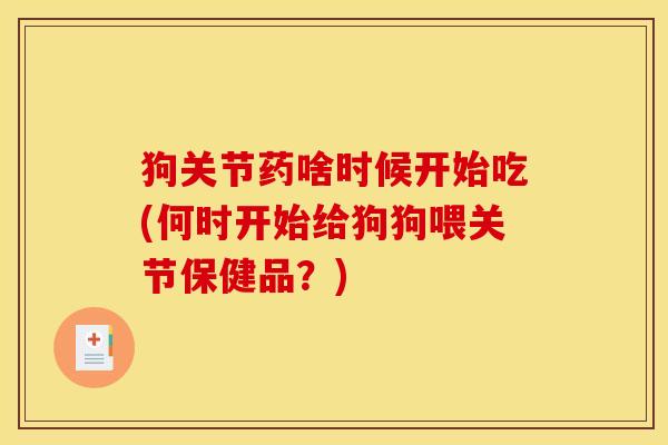 狗关节药啥时候开始吃(何时开始给狗狗喂关节保健品?) 狗关节药啥时候开始吃(何时开始给狗狗喂关节保健品?)