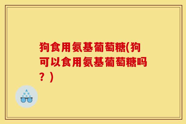 狗食用氨基葡萄糖(狗可以食用氨基葡萄糖吗？)