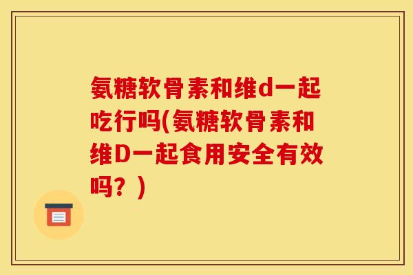 氨糖软骨素和维d一起吃行吗(氨糖软骨素和维D一起食用安全有效吗?) 氨糖软骨素和维d一起吃行吗(氨糖软骨素和维D一起食用安全有效吗?)