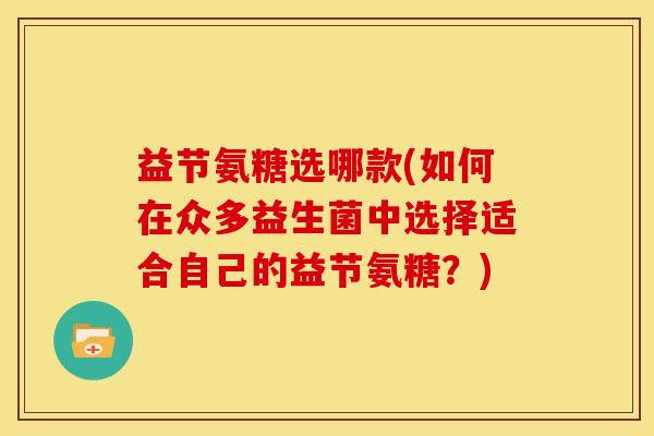 益节氨糖选哪款(如何在众多益生菌中选择适合自己的益节氨糖？)