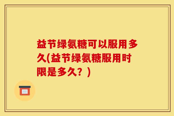 益节绿氨糖可以服用多久(益节绿氨糖服用时限是多久?) 益节绿氨糖可以服用多久(益节绿氨糖服用时限是多久?)