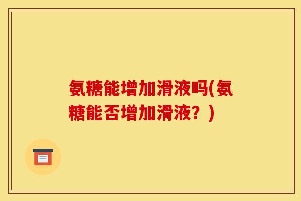 氨糖能增加滑液吗(氨糖能否增加滑液?) 氨糖能增加滑液吗(氨糖能否增加滑液?)