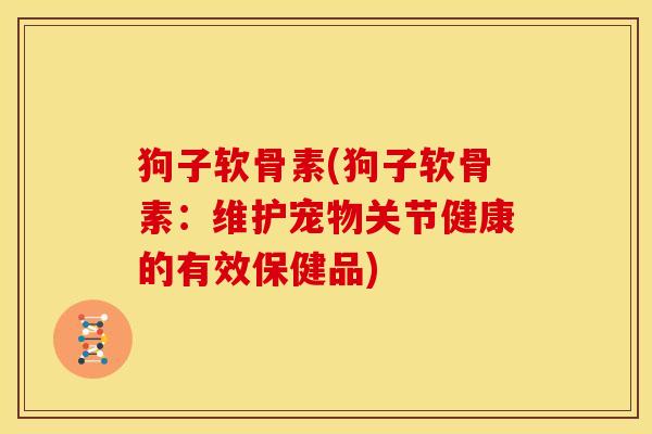 狗子软骨素(狗子软骨素:维护宠物关节健康的有效保健品) 狗子软骨素(狗子软骨素:维护宠物关节健康的有效保健品)