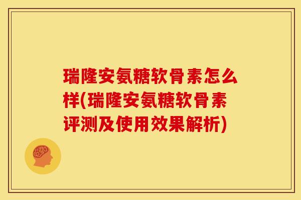 瑞隆安氨糖软骨素怎么样(瑞隆安氨糖软骨素评测及使用效果解析)