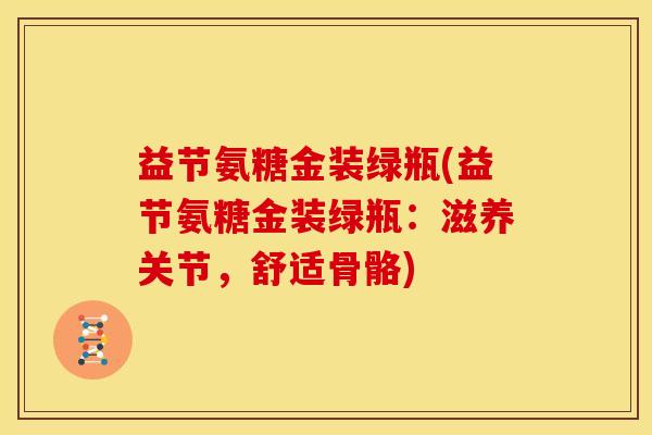 益节氨糖金装绿瓶(益节氨糖金装绿瓶:滋养关节,舒适骨骼) 益节氨糖金装绿瓶(益节氨糖金装绿瓶:滋养关节,舒适骨骼)