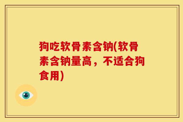 狗吃软骨素含钠(软骨素含钠量高,不适合狗食用) 狗吃软骨素含钠(软骨素含钠量高,不适合狗食用)