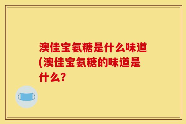 澳佳宝氨糖是什么味道(澳佳宝氨糖的味道是什么? 澳佳宝氨糖是什么味道(澳佳宝氨糖的味道是什么?