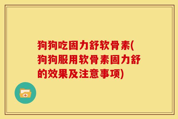 狗狗吃固力舒软骨素(狗狗服用软骨素固力舒的效果及注意事项) 狗狗吃固力舒软骨素(狗狗服用软骨素固力舒的效果及注意事项)
