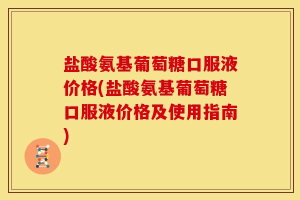 盐酸氨基葡萄糖口服液价格(盐酸氨基葡萄糖口服液价格及使用指南)
