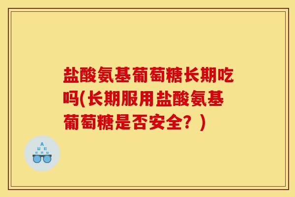 盐酸氨基葡萄糖长期吃吗(长期服用盐酸氨基葡萄糖是否安全？)