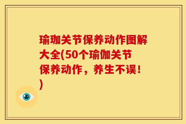 瑜珈关节保养动作图解大全(50个瑜伽关节保养动作，养生不误！)
