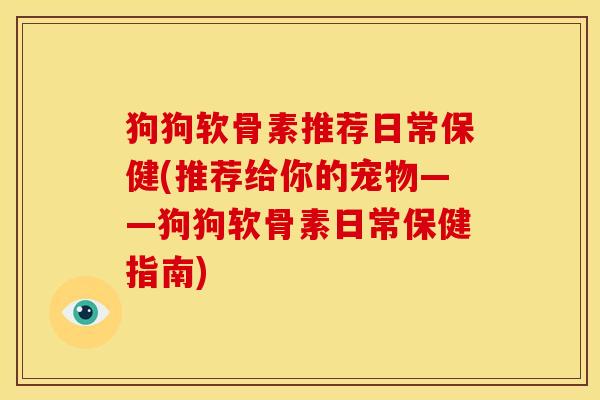 狗狗软骨素推荐日常保健(推荐给你的宠物——狗狗软骨素日常保健指南)
