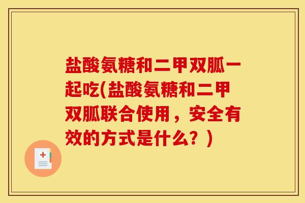 盐酸氨糖和二甲双胍一起吃(盐酸氨糖和二甲双胍联合使用,安全有效的方式是什么?) 盐酸氨糖和二甲双胍一起吃(盐酸氨糖和二甲双胍联合使用,安全有效的方式是什么?)