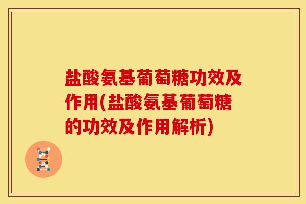 盐酸氨基葡萄糖功效及作用(盐酸氨基葡萄糖的功效及作用解析)