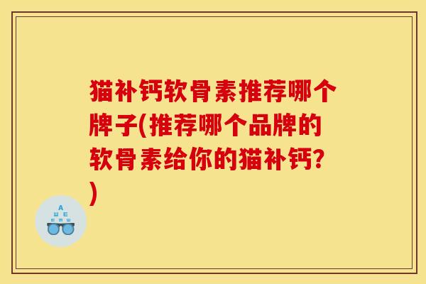 猫补钙软骨素推荐哪个牌子(推荐哪个品牌的软骨素给你的猫补钙？)