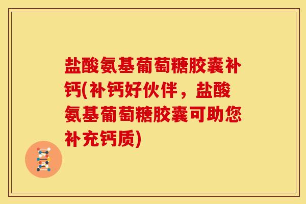 盐酸氨基葡萄糖胶囊补钙(补钙好伙伴,盐酸氨基葡萄糖胶囊可助您补充钙质) 盐酸氨基葡萄糖胶囊补钙(补钙好伙伴,盐酸氨基葡萄糖胶囊可助您补充钙质)