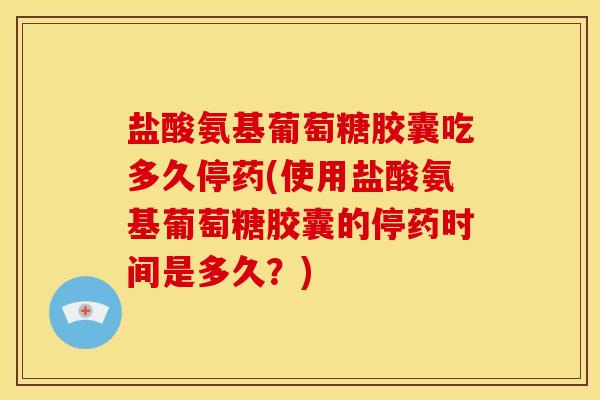 盐酸氨基葡萄糖胶囊吃多久停药(使用盐酸氨基葡萄糖胶囊的停药时间是多久？)