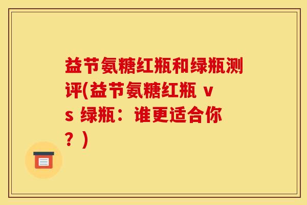 益节氨糖红瓶和绿瓶测评(益节氨糖红瓶 vs 绿瓶：谁更适合你？)